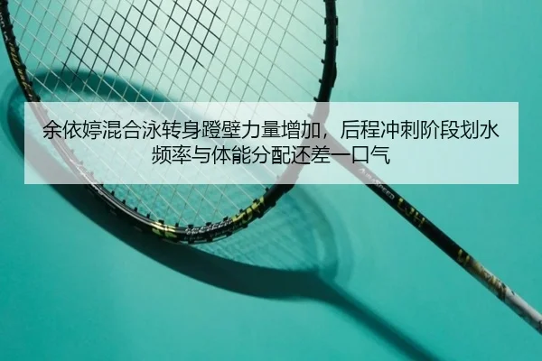 余依婷混合泳转身蹬壁力量增加，后程冲刺阶段划水频率与体能分配还差一口气