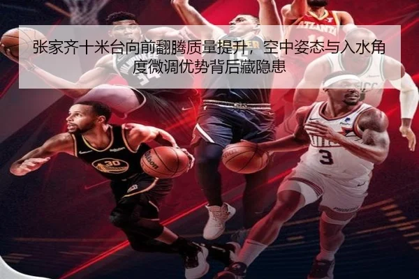 张家齐十米台向前翻腾质量提升，空中姿态与入水角度微调优势背后藏隐患